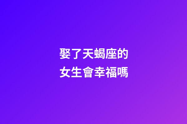 娶了天蝎座的女生會幸福嗎-第1張-星座運勢-玄機派