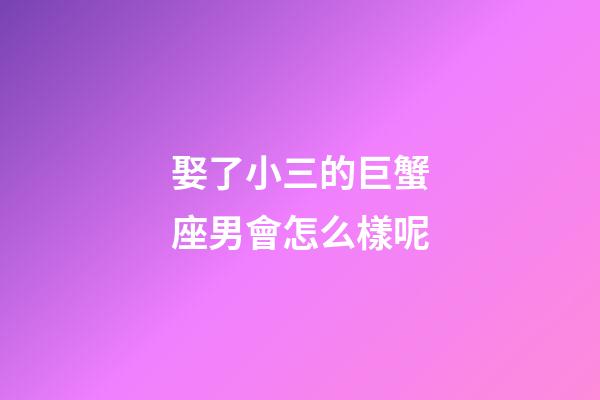 娶了小三的巨蟹座男會怎么樣呢-第1張-星座運勢-玄機派