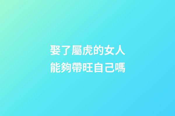 娶了屬虎的女人能夠帶旺自己嗎