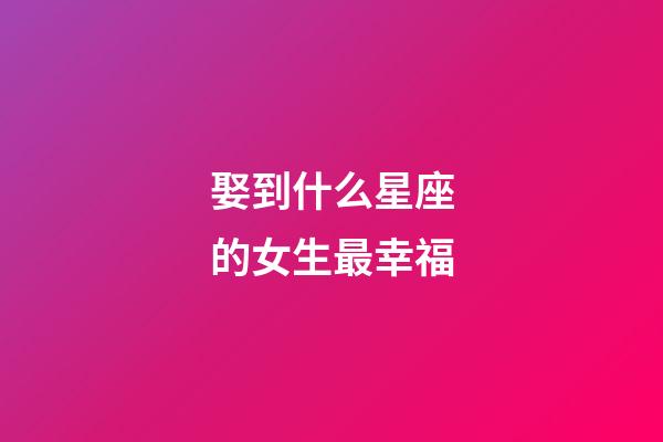 娶到什么星座的女生最幸福-第1張-星座運勢-玄機派