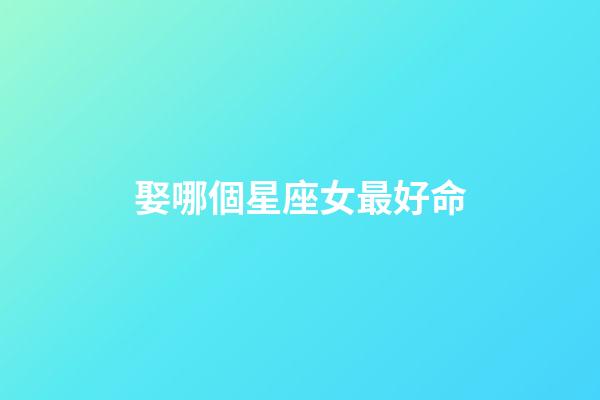 娶哪個星座女最好命-第1張-星座運勢-玄機派