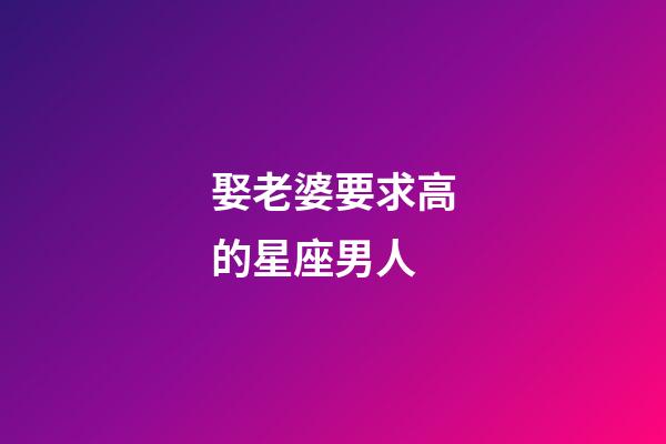 娶老婆要求高的星座男人-第1張-星座運勢-玄機派