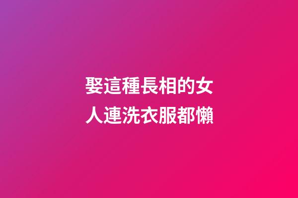 娶這種長相的女人連洗衣服都懶