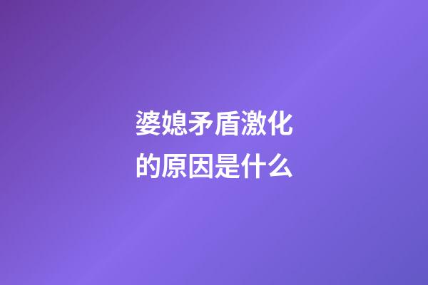 婆媳矛盾激化的原因是什么