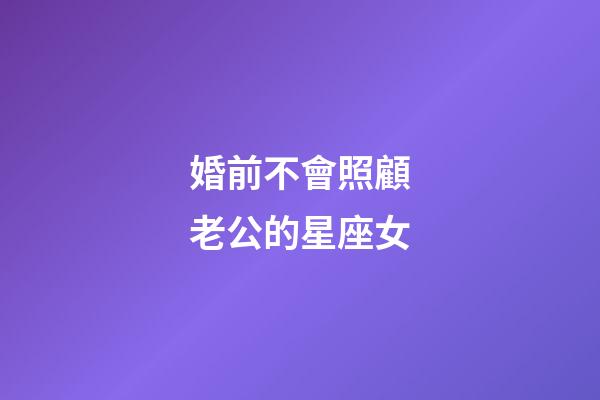 婚前不會照顧老公的星座女-第1張-星座運勢-玄機派