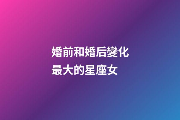 婚前和婚后變化最大的星座女-第1張-星座運(yùn)勢(shì)-玄機(jī)派