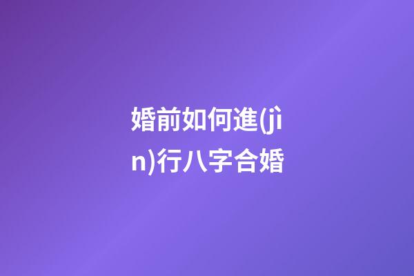 婚前如何進(jìn)行八字合婚?