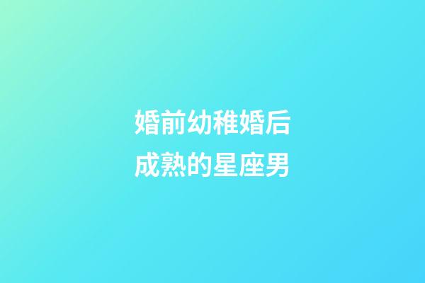 婚前幼稚婚后成熟的星座男-第1張-星座運勢-玄機派