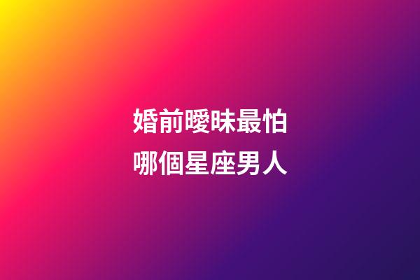 婚前曖昧最怕哪個星座男人-第1張-星座運勢-玄機派