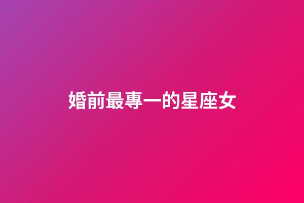 婚前最專一的星座女-第1張-星座運勢-玄機派