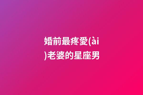 婚前最疼愛(ài)老婆的星座男-第1張-星座運(yùn)勢(shì)-玄機(jī)派