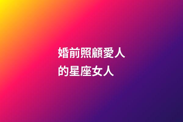婚前照顧愛人的星座女人-第1張-星座運(yùn)勢(shì)-玄機(jī)派