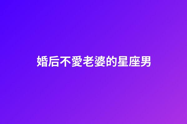 婚后不愛老婆的星座男-第1張-星座運勢-玄機派