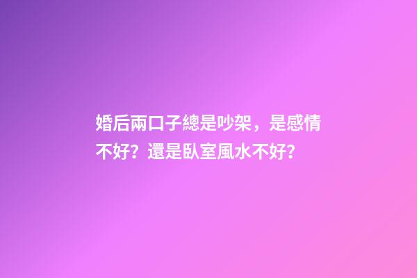 婚后兩口子總是吵架，是感情不好？還是臥室風水不好？