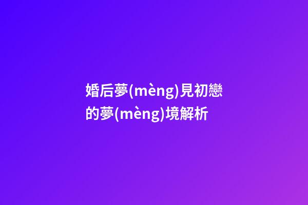 婚后夢(mèng)見初戀的夢(mèng)境解析