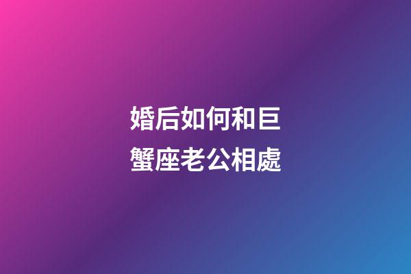 婚后如何和巨蟹座老公相處-第1張-星座運勢-玄機派