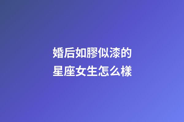 婚后如膠似漆的星座女生怎么樣-第1張-星座運勢-玄機派
