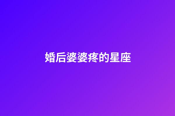 婚后婆婆疼的星座-第1張-星座運(yùn)勢(shì)-玄機(jī)派