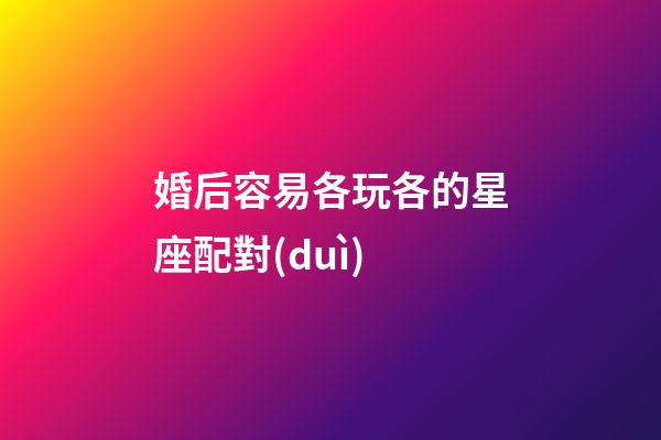 婚后容易各玩各的星座配對(duì)-第1張-星座運(yùn)勢(shì)-玄機(jī)派