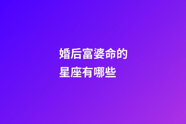 婚后富婆命的星座有哪些-第1張-星座運勢-玄機派