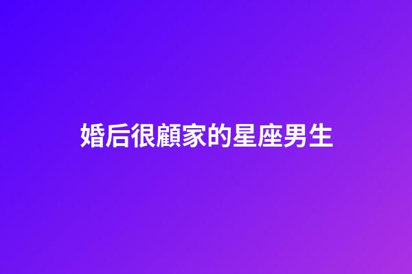 婚后很顧家的星座男生-第1張-星座運勢-玄機派