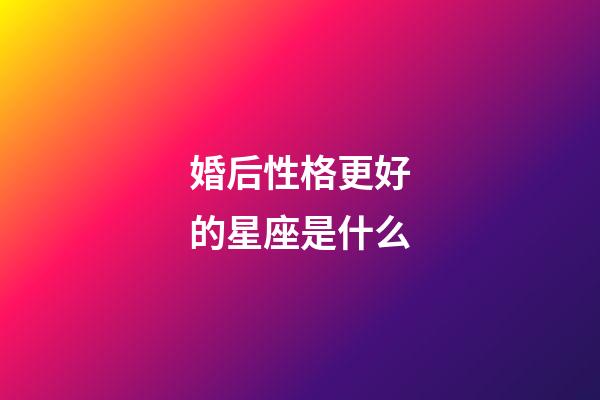 婚后性格更好的星座是什么-第1張-星座運勢-玄機派