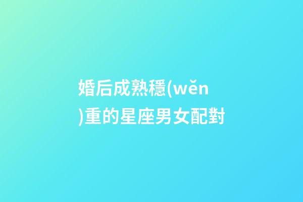 婚后成熟穩(wěn)重的星座男女配對-第1張-星座運勢-玄機派