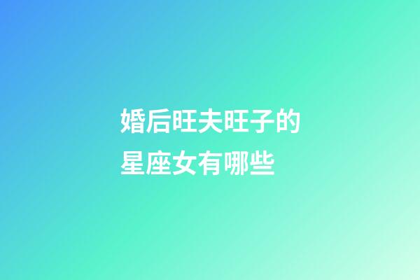 婚后旺夫旺子的星座女有哪些-第1張-星座運勢-玄機派