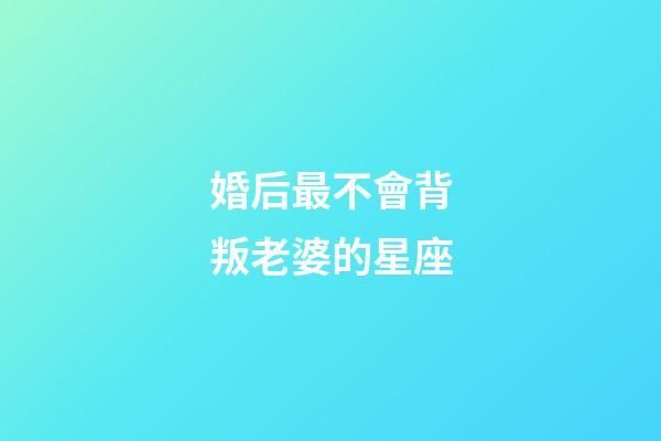 婚后最不會背叛老婆的星座-第1張-星座運勢-玄機派