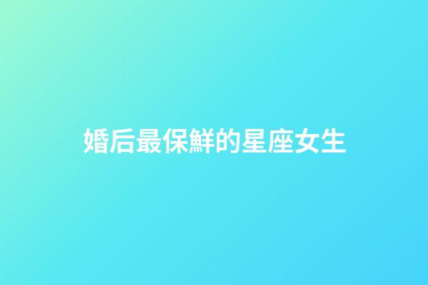 婚后最保鮮的星座女生-第1張-星座運(yùn)勢-玄機(jī)派