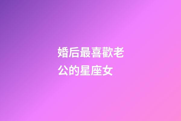 婚后最喜歡老公的星座女-第1張-星座運勢-玄機派