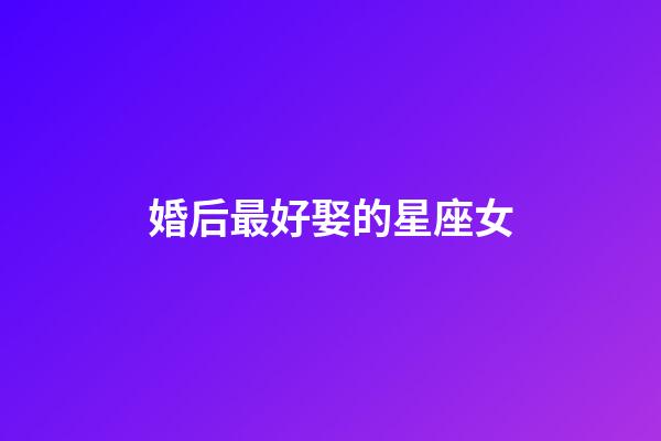 婚后最好娶的星座女-第1張-星座運(yùn)勢-玄機(jī)派