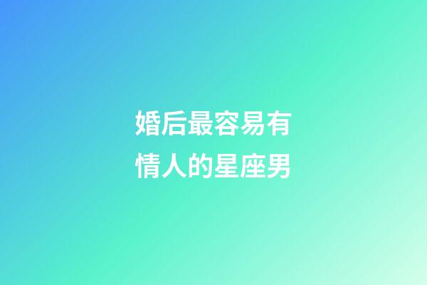 婚后最容易有情人的星座男-第1張-星座運勢-玄機派