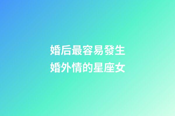 婚后最容易發生婚外情的星座女-第1張-星座運勢-玄機派