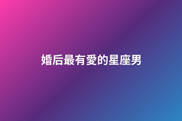 婚后最有愛的星座男-第1張-星座運勢-玄機派