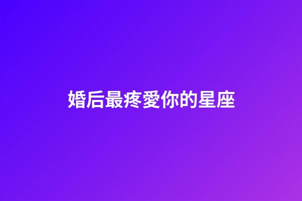 婚后最疼愛你的星座-第1張-星座運(yùn)勢-玄機(jī)派