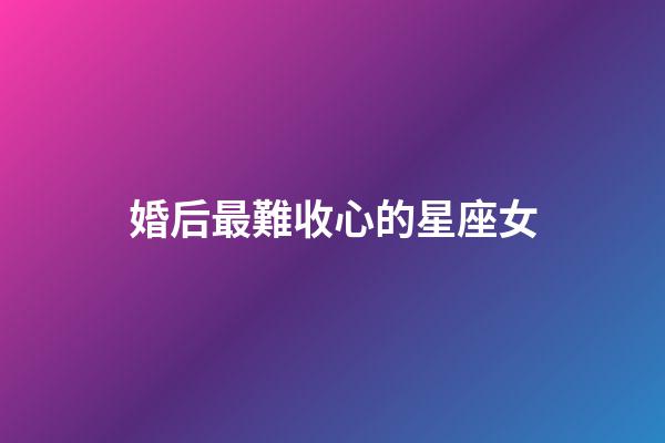 婚后最難收心的星座女-第1張-星座運勢-玄機派
