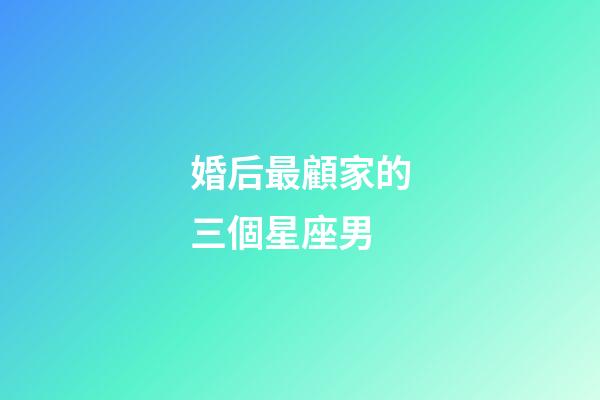 婚后最顧家的三個星座男-第1張-星座運勢-玄機派