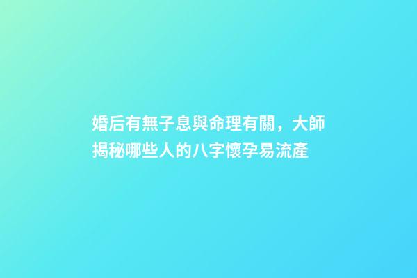 婚后有無子息與命理有關，大師揭秘哪些人的八字懷孕易流產