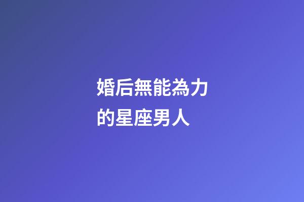 婚后無能為力的星座男人-第1張-星座運勢-玄機派