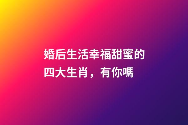 婚后生活幸福甜蜜的四大生肖，有你嗎