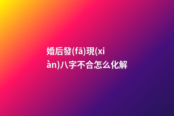 婚后發(fā)現(xiàn)八字不合怎么化解