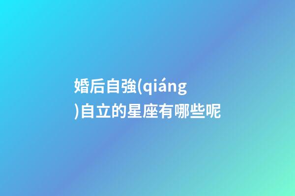 婚后自強(qiáng)自立的星座有哪些呢