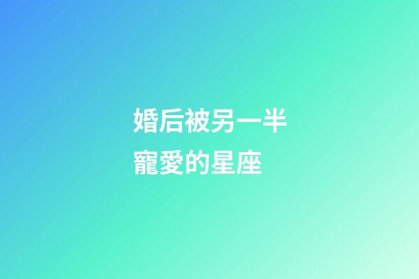 婚后被另一半寵愛的星座-第1張-星座運勢-玄機派