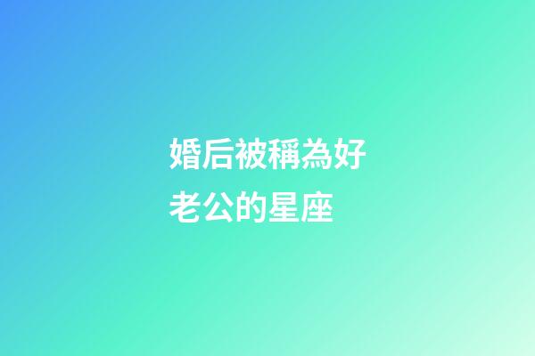 婚后被稱為好老公的星座-第1張-星座運(yùn)勢-玄機(jī)派
