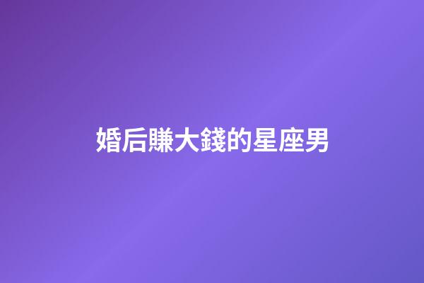 婚后賺大錢的星座男-第1張-星座運勢-玄機派