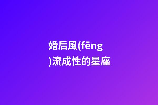 婚后風(fēng)流成性的星座-第1張-星座運(yùn)勢(shì)-玄機(jī)派