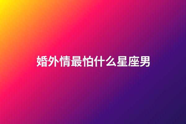 婚外情最怕什么星座男-第1張-星座運勢-玄機派