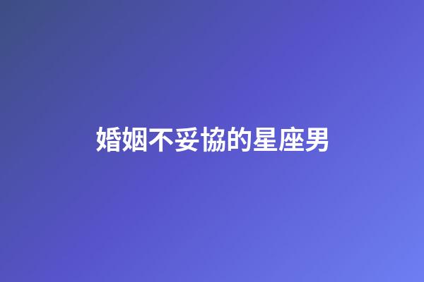婚姻不妥協的星座男-第1張-星座運勢-玄機派