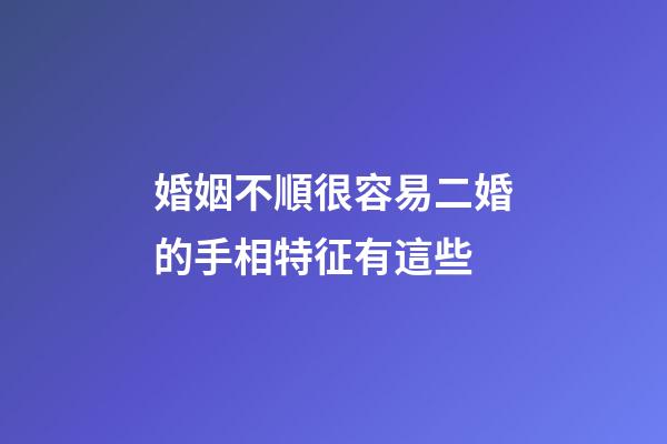 婚姻不順很容易二婚的手相特征有這些